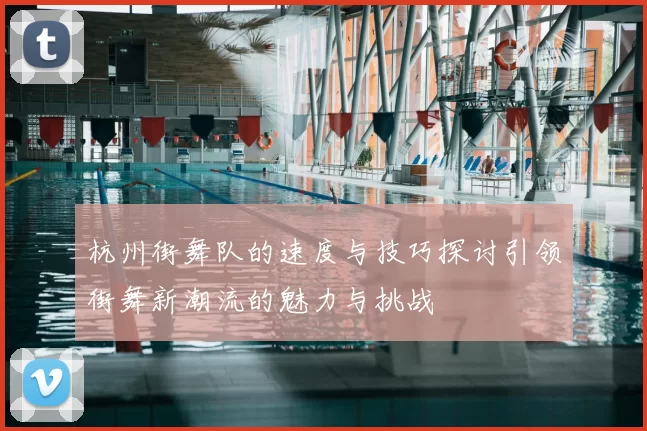 杭州街舞队的速度与技巧探讨引领街舞新潮流的魅力与挑战
