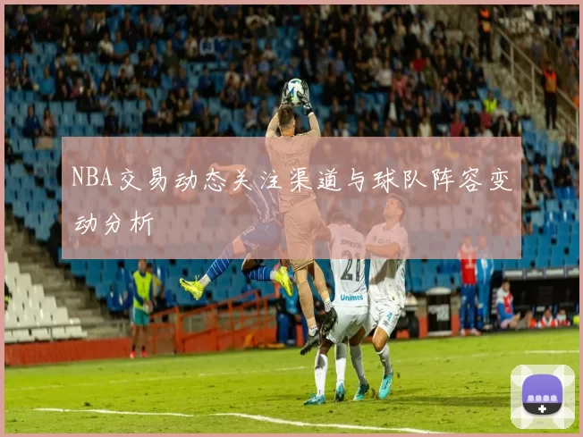 NBA交易动态关注渠道与球队阵容变动分析