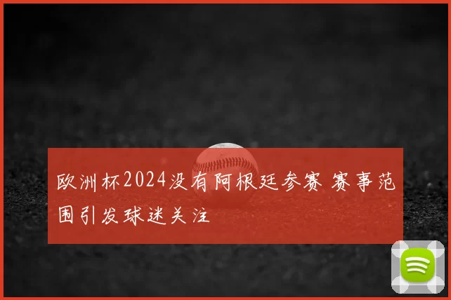 欧洲杯2024没有阿根廷参赛 赛事范围引发球迷关注
