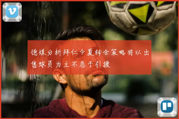 德媒分析拜仁今夏转会策略将以出售球员为主不急于引援