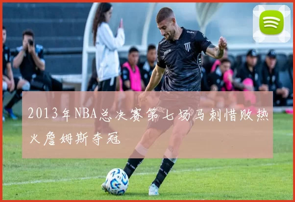 2013年NBA总决赛第七场马刺惜败热火詹姆斯夺冠