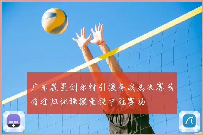 广东晨星创尔特引援备战总决赛或将迎归化强援重现中冠赛场