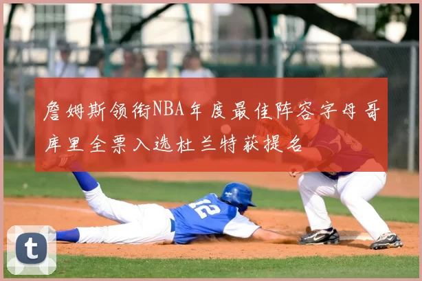 詹姆斯领衔NBA年度最佳阵容字母哥库里全票入选杜兰特获提名