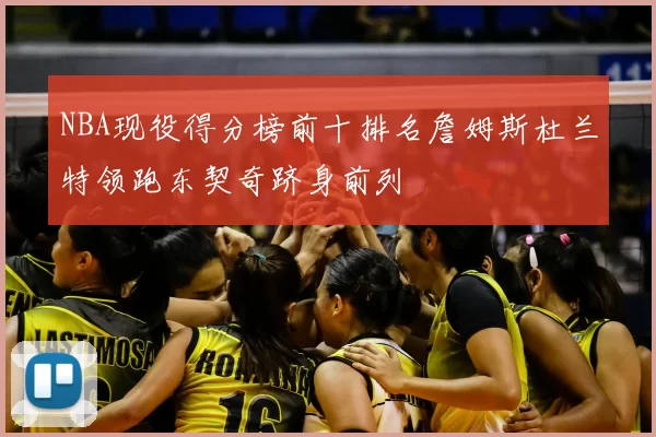 NBA现役得分榜前十排名詹姆斯杜兰特领跑东契奇跻身前列