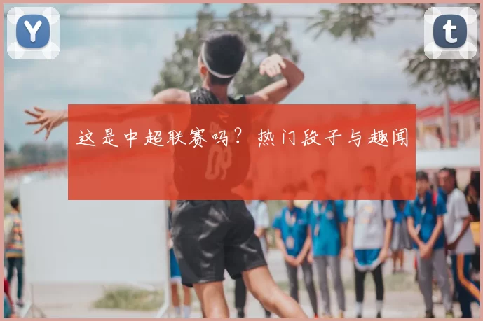 这是中超联赛吗?热门段子与趣闻