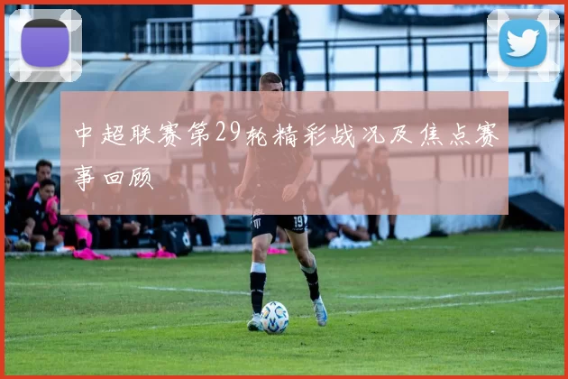 中超联赛第29轮精彩战况及焦点赛事回顾