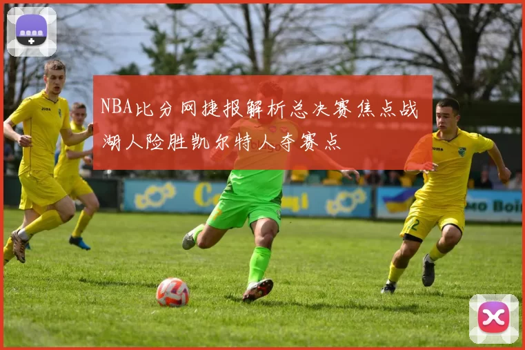 NBA比分网捷报解析总决赛焦点战 湖人险胜凯尔特人夺赛点