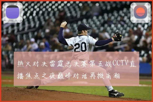 热火对决雷霆总决赛第五战CCTV直播焦点之夜巅峰对话再掀高潮