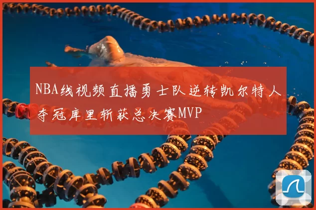 NBA线视频直播勇士队逆转凯尔特人夺冠库里斩获总决赛MVP