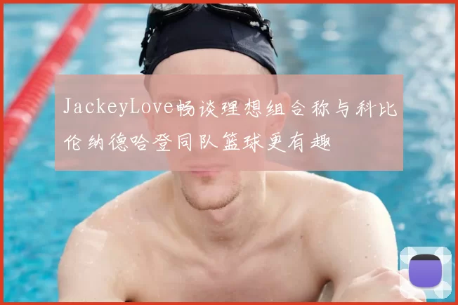 JackeyLove畅谈理想组合称与科比伦纳德哈登同队篮球更有趣