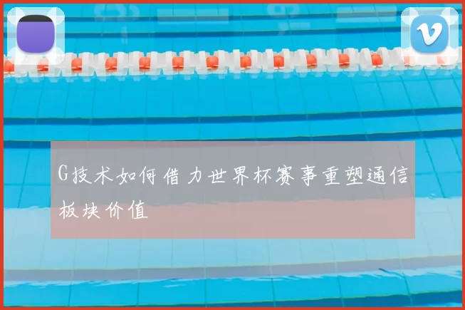 G技术如何借力世界杯赛事重塑通信板块价值