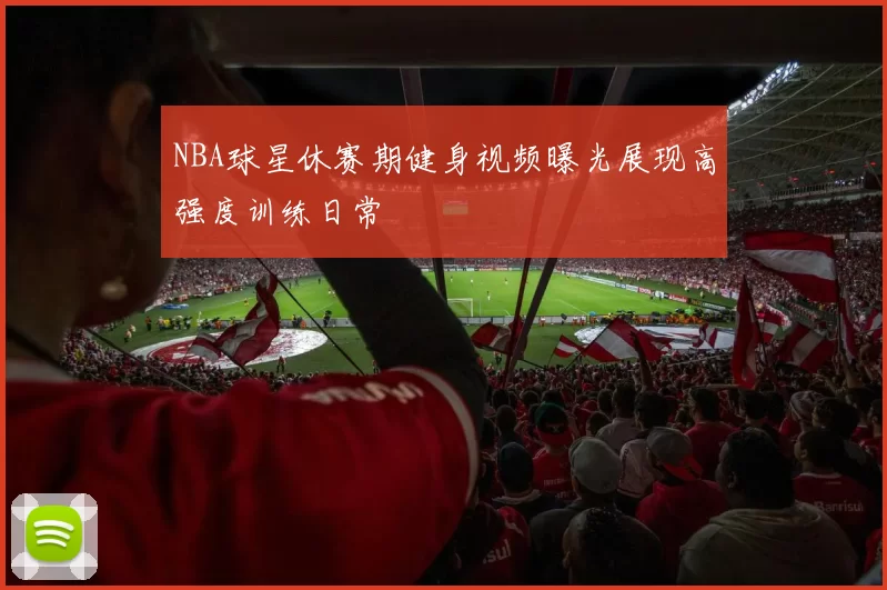NBA球星休赛期健身视频曝光展现高强度训练日常