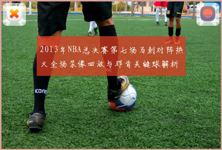 2013年NBA总决赛第七场马刺对阵热火全场录像回放与邓肯关键球解析