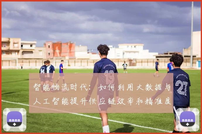 智能物流时代：如何利用大数据与人工智能提升供应链效率和精准度