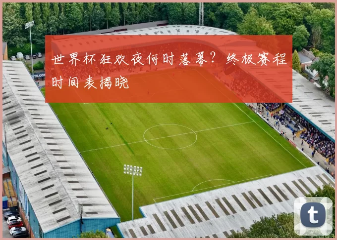 世界杯狂欢夜何时落幕?终极赛程时间表揭晓