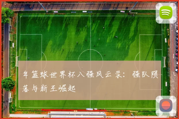 年篮球世界杯八强风云录:强队陨落与新王崛起