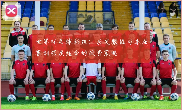 世界杯足球彩经:历史数据与本届赛制深度结合的投资策略