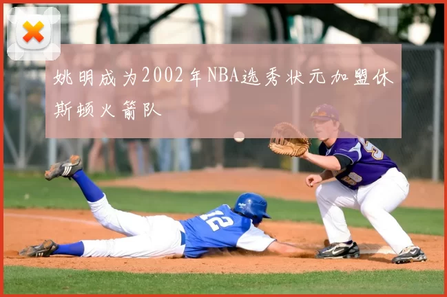 姚明成为2002年NBA选秀状元加盟休斯顿火箭队