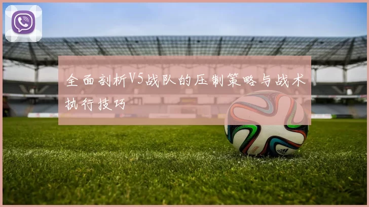 全面剖析V5战队的压制策略与战术执行技巧