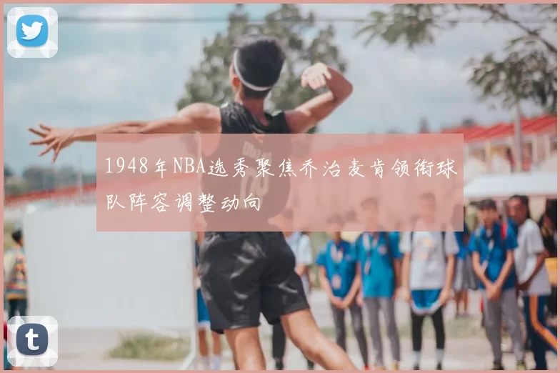 1948年NBA选秀聚焦乔治麦肯领衔球队阵容调整动向