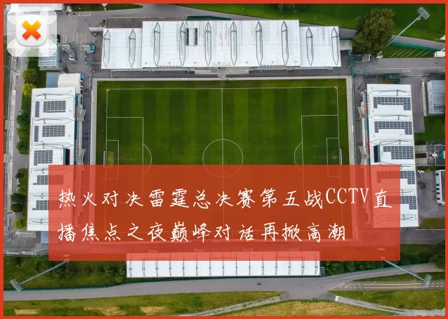 热火对决雷霆总决赛第五战CCTV直播焦点之夜巅峰对话再掀高潮