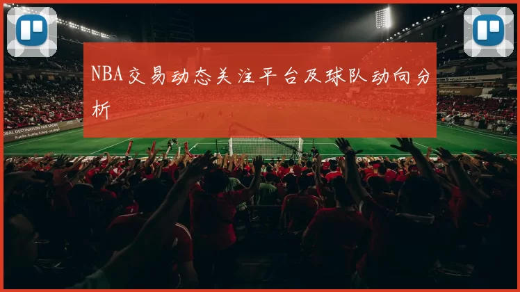 NBA交易动态关注平台及球队动向分析