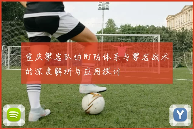 重庆攀岩队的盯防体系与攀岩战术的深度解析与应用探讨