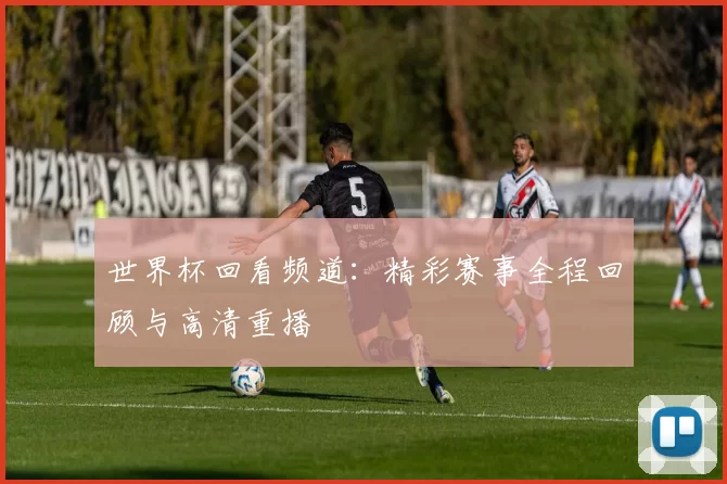 世界杯回看频道:精彩赛事全程回顾与高清重播