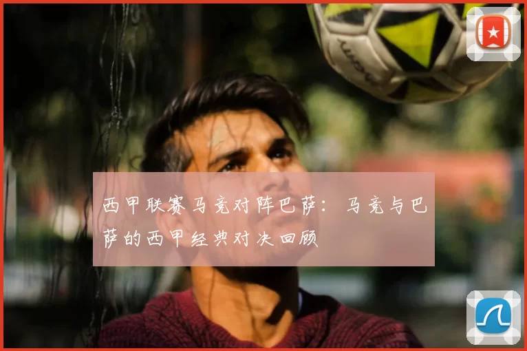 西甲联赛马竞对阵巴萨:马竞与巴萨的西甲经典对决回顾