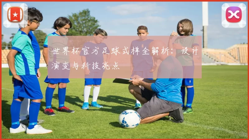 世界杯官方足球式样全解析:设计演变与科技亮点
