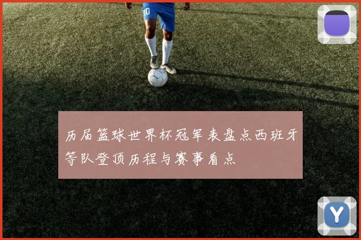 历届篮球世界杯冠军表盘点西班牙等队登顶历程与赛事看点