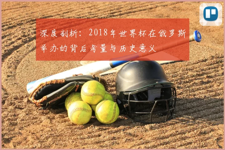 深度剖析:2018年世界杯在俄罗斯举办的背后考量与历史意义