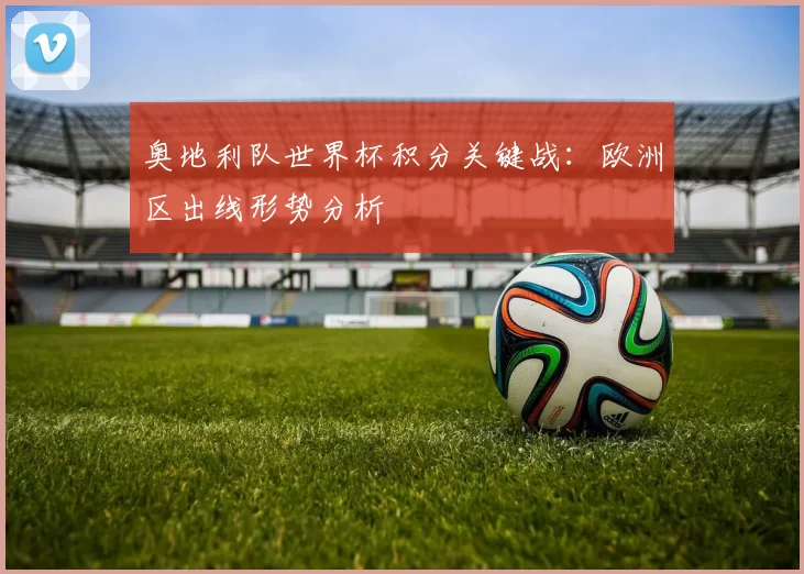 奥地利队世界杯积分关键战：欧洲区出线形势分析