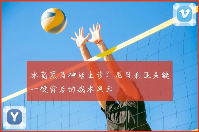 冰岛黑马神话止步?尼日利亚关键一役背后的战术风云