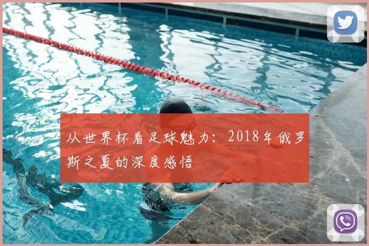 从世界杯看足球魅力:2018年俄罗斯之夏的深度感悟