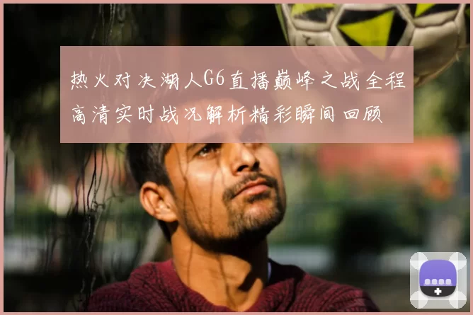 热火对决湖人G6直播巅峰之战全程高清实时战况解析精彩瞬间回顾