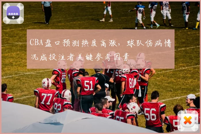 CBA盘口预测热度高涨,球队伤病情况成投注者关键参考因素