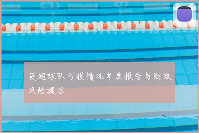 英超球队亏损情况年度报告与财政风险提示