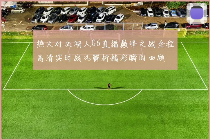 热火对决湖人G6直播巅峰之战全程高清实时战况解析精彩瞬间回顾