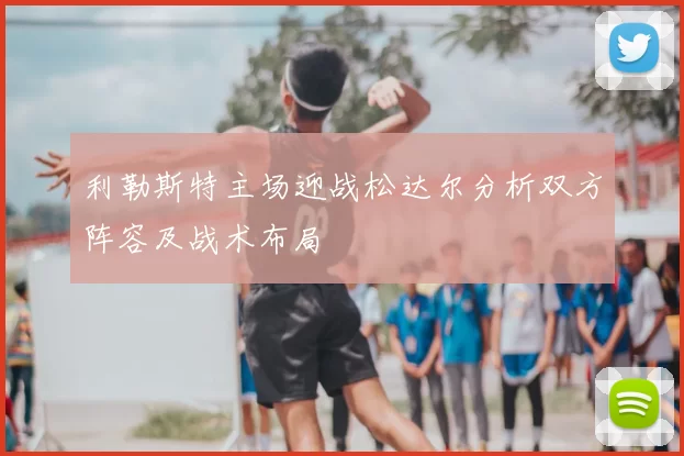 利勒斯特主场迎战松达尔分析双方阵容及战术布局