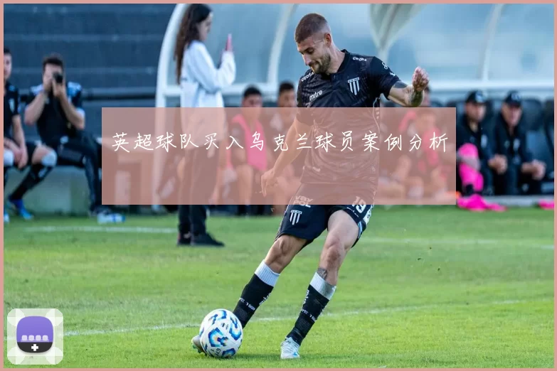 英超球队买入乌克兰球员案例分析