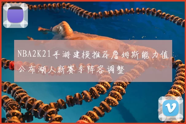 NBA2K21手游建模推荐詹姆斯能力值公布湖人新赛季阵容调整