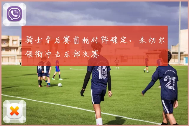 骑士季后赛首轮对阵确定,米切尔领衔冲击东部决赛