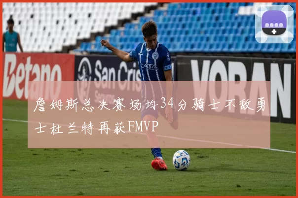 詹姆斯总决赛场均34分骑士不敌勇士杜兰特再获FMVP