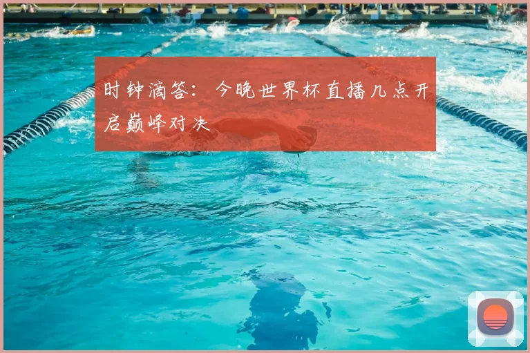 时钟滴答:今晚世界杯直播几点开启巅峰对决