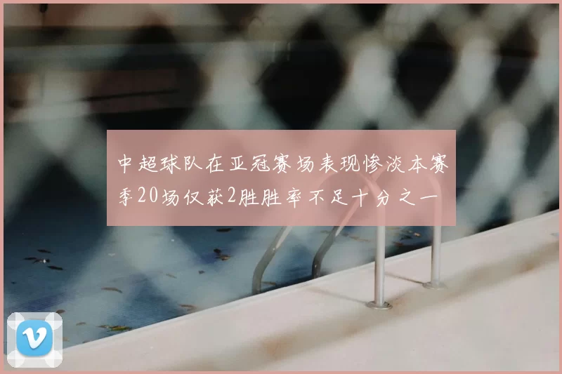 中超球队在亚冠赛场表现惨淡本赛季20场仅获2胜胜率不足十分之一