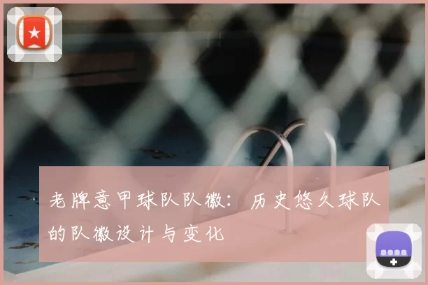 老牌意甲球队队徽：历史悠久球队的队徽设计与变化