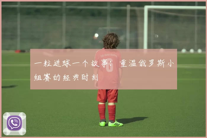 一粒进球一个故事:重温俄罗斯小组赛的经典时刻