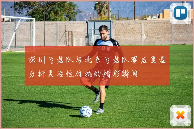 深圳飞盘队与北京飞盘队赛后复盘分析灵活性对抗的精彩瞬间