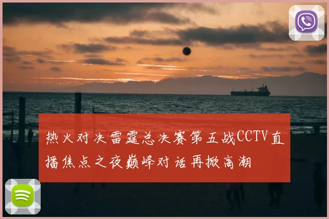 热火对决雷霆总决赛第五战CCTV直播焦点之夜巅峰对话再掀高潮
